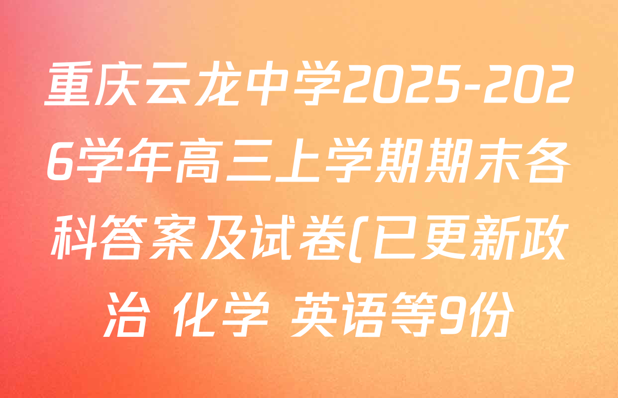 重庆云龙中学2025-2026学年高三上学期期末各科答案及试卷(已更新政治 化学 英语等9份) 重庆云龙中学2025-2026学年高三上学期期末各科答案及试卷(已更新政治 化学 英语等9份)